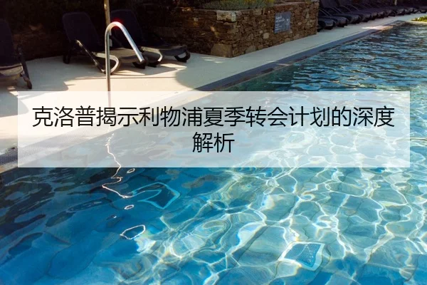 克洛普揭示利物浦夏季转会计划的深度解析